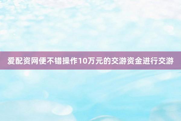 爱配资网便不错操作10万元的交游资金进行交游