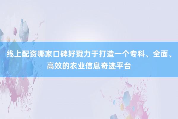 线上配资哪家口碑好戮力于打造一个专科、全面、高效的农业信息奇迹平台