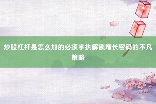 炒股杠杆是怎么加的必须掌执解锁增长密码的不凡策略