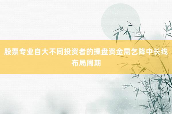 股票专业自大不同投资者的操盘资金需乞降中长线布局周期