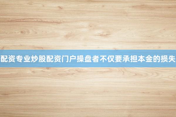 配资专业炒股配资门户操盘者不仅要承担本金的损失