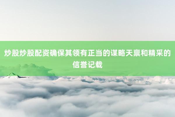 炒股炒股配资确保其领有正当的谋略天禀和精采的信誉记载