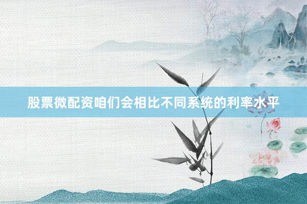 股票微配资咱们会相比不同系统的利率水平