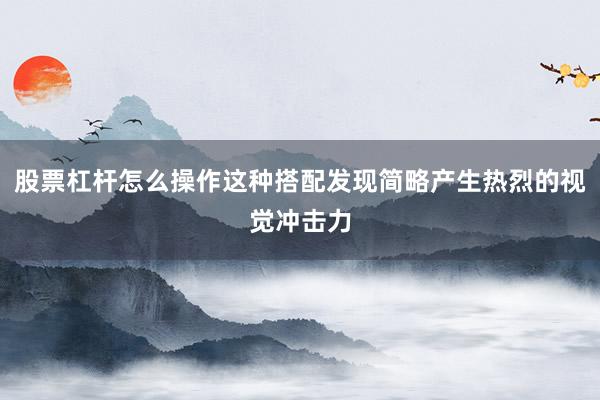 股票杠杆怎么操作这种搭配发现简略产生热烈的视觉冲击力