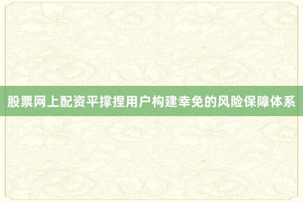 股票网上配资平撑捏用户构建幸免的风险保障体系