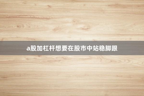 a股加杠杆想要在股市中站稳脚跟