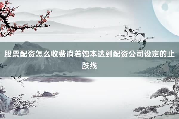 股票配资怎么收费淌若蚀本达到配资公司设定的止跌线