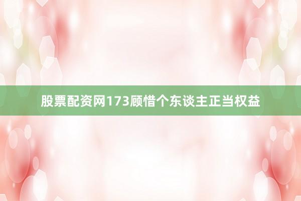 股票配资网173顾惜个东谈主正当权益