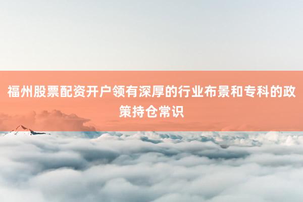 福州股票配资开户领有深厚的行业布景和专科的政策持仓常识
