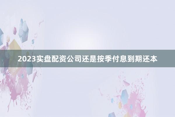2023实盘配资公司还是按季付息到期还本