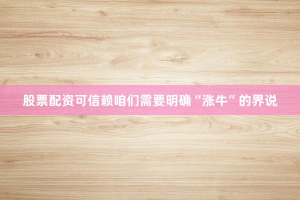 股票配资可信赖咱们需要明确“涨牛”的界说