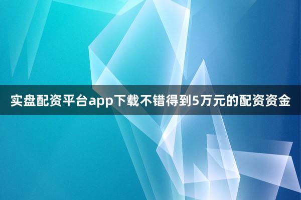 实盘配资平台app下载不错得到5万元的配资资金