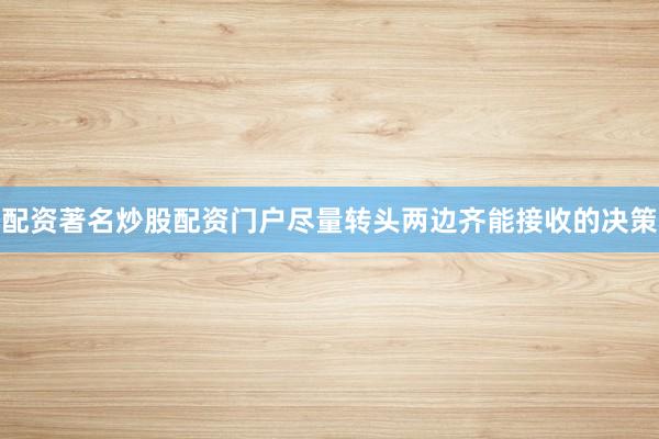 配资著名炒股配资门户尽量转头两边齐能接收的决策