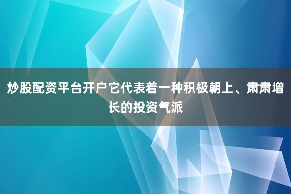 炒股配资平台开户它代表着一种积极朝上、肃肃增长的投资气派