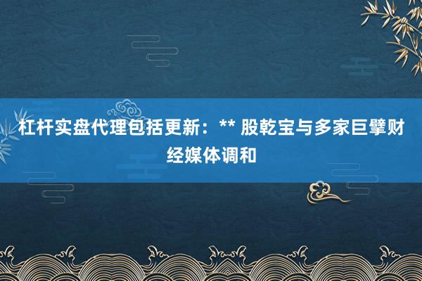 杠杆实盘代理包括更新：** 股乾宝与多家巨擘财经媒体调和