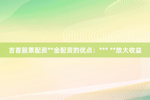 吉首股票配资**金配资的优点：*** **放大收益