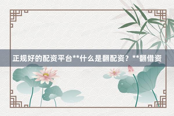 正规好的配资平台**什么是翻配资？**翻借资