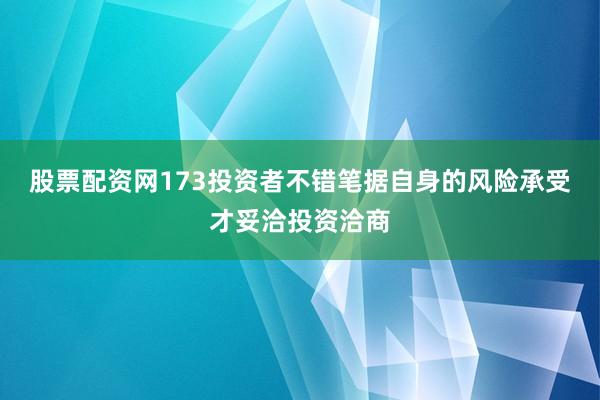 股票配资网173投资者不错笔据自身的风险承受才妥洽投资洽商