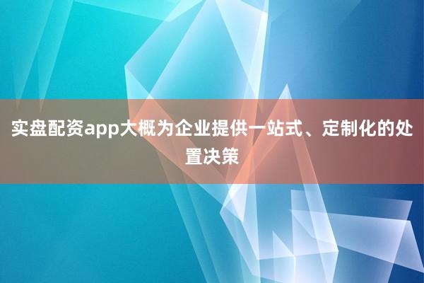 实盘配资app大概为企业提供一站式、定制化的处置决策