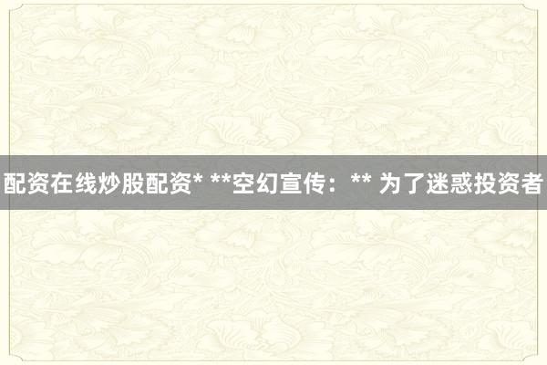 配资在线炒股配资* **空幻宣传：** 为了迷惑投资者