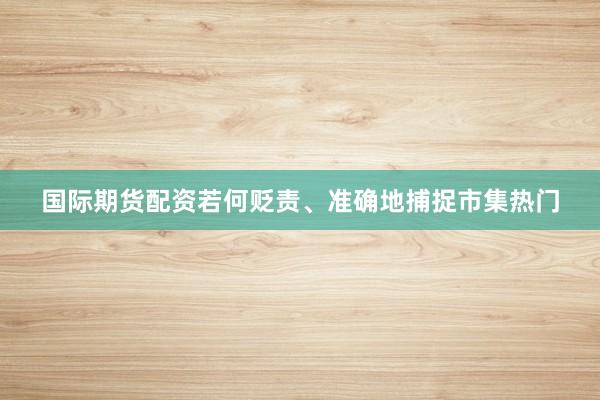 国际期货配资若何贬责、准确地捕捉市集热门