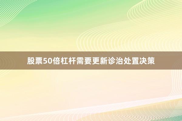 股票50倍杠杆需要更新诊治处置决策