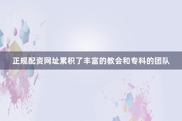 正规配资网址累积了丰富的教会和专科的团队