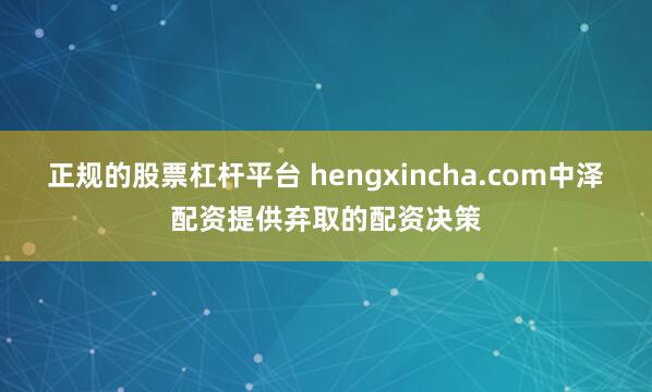 正规的股票杠杆平台 hengxincha.com中泽配资提供弃取的配资决策