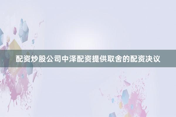 配资炒股公司中泽配资提供取舍的配资决议