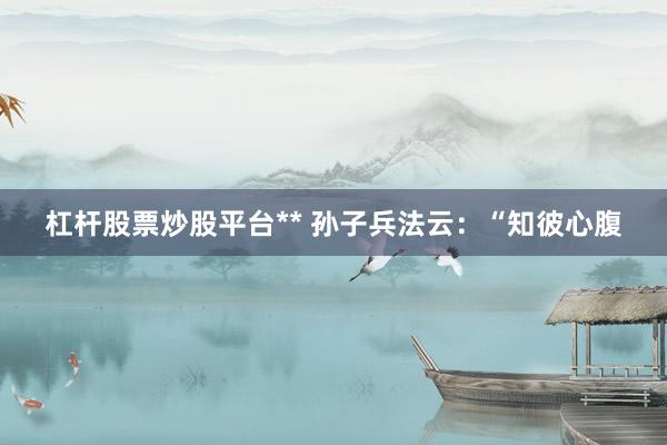 杠杆股票炒股平台** 孙子兵法云：“知彼心腹