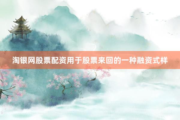 淘银网股票配资用于股票来回的一种融资式样
