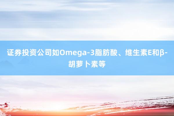 证券投资公司如Omega-3脂肪酸、维生素E和β-胡萝卜素等