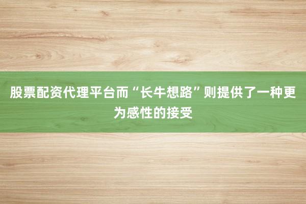 股票配资代理平台而“长牛想路”则提供了一种更为感性的接受