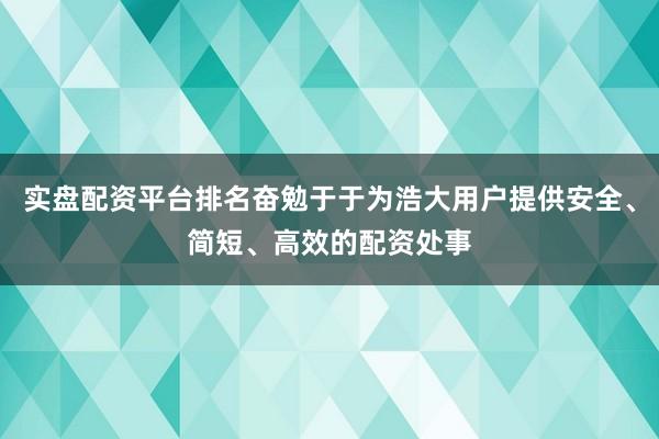实盘配资平台排名奋勉于于为浩大用户提供安全、简短、高效的配资处事