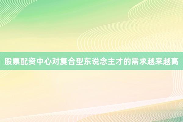 股票配资中心对复合型东说念主才的需求越来越高