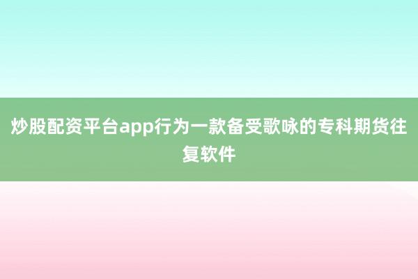 炒股配资平台app行为一款备受歌咏的专科期货往复软件