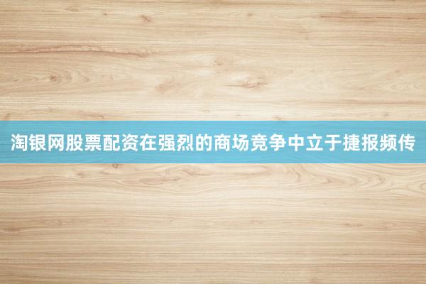 淘银网股票配资在强烈的商场竞争中立于捷报频传