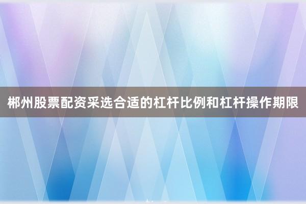 郴州股票配资采选合适的杠杆比例和杠杆操作期限