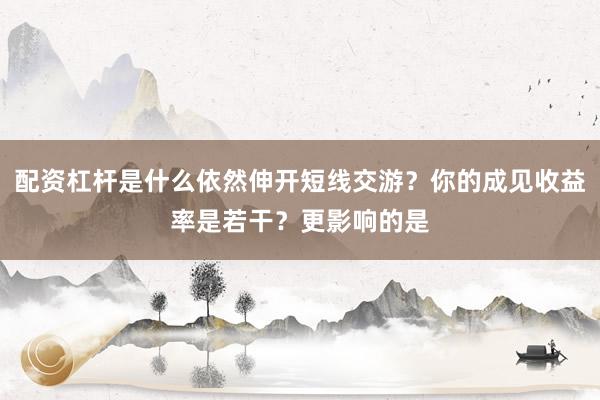 配资杠杆是什么依然伸开短线交游？你的成见收益率是若干？更影响的是