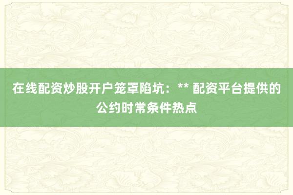 在线配资炒股开户笼罩陷坑：** 配资平台提供的公约时常条件热点