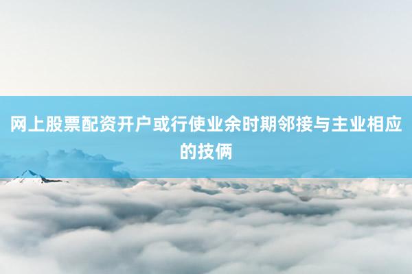 网上股票配资开户或行使业余时期邻接与主业相应的技俩