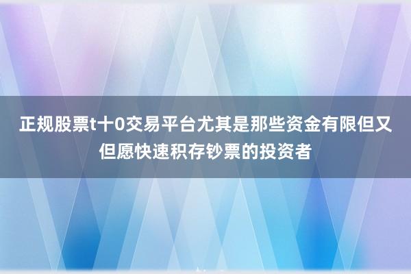 正规股票t十0交易平台尤其是那些资金有限但又但愿快速积存钞票的投资者