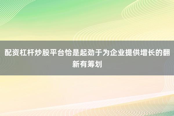 配资杠杆炒股平台恰是起劲于为企业提供增长的翻新有筹划