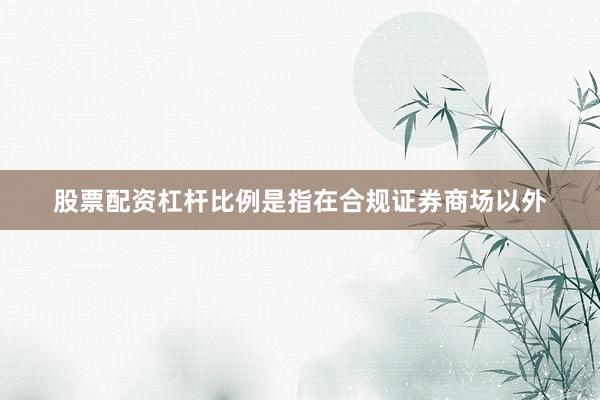 股票配资杠杆比例是指在合规证券商场以外