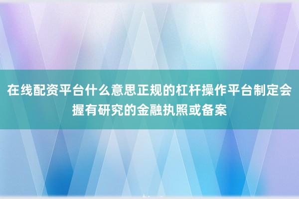 在线配资平台什么意思正规的杠杆操作平台制定会握有研究的金融执照或备案