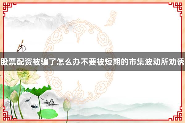 股票配资被骗了怎么办不要被短期的市集波动所劝诱