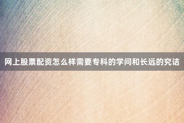 网上股票配资怎么样需要专科的学问和长远的究诘