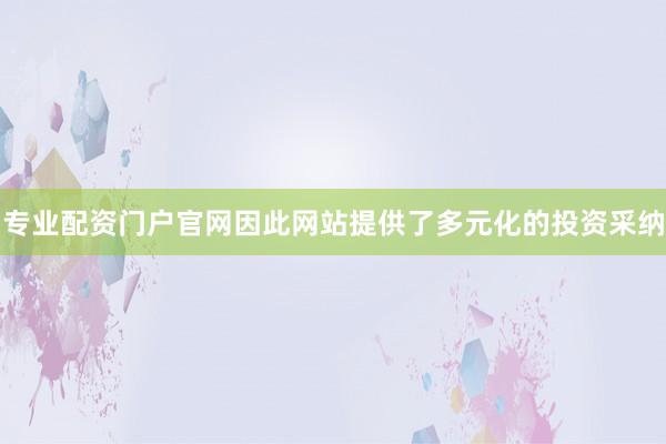 专业配资门户官网因此网站提供了多元化的投资采纳