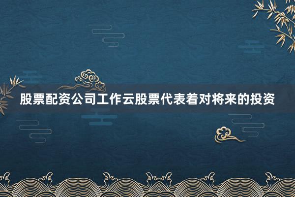 股票配资公司工作云股票代表着对将来的投资