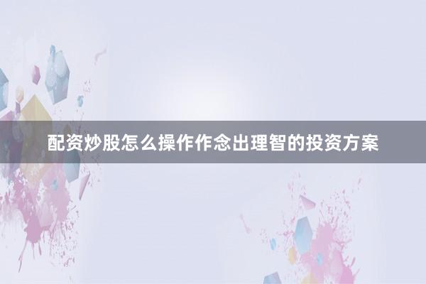 配资炒股怎么操作作念出理智的投资方案